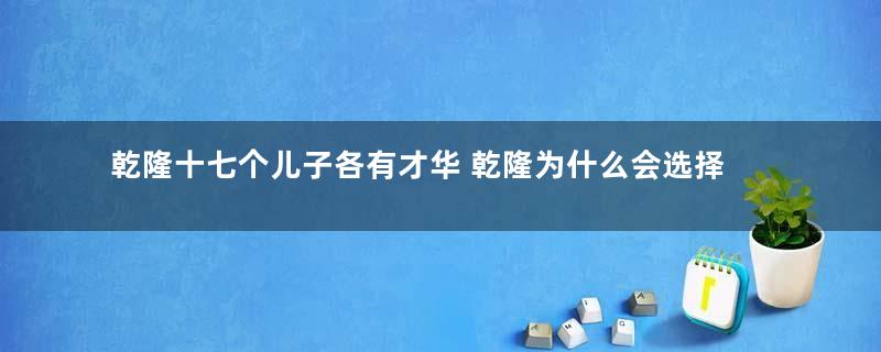 乾隆十七个儿子各有才华 乾隆为什么会选择懦弱嘉庆做了皇帝